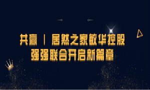 携手共赢，不朽情缘之家敏华控股强强联合开启新篇章！